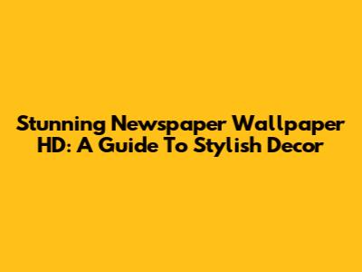 Stunning Newspaper Wallpaper HD: A Guide To Stylish Decor