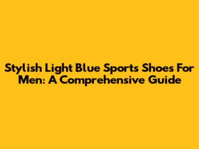 Stylish Light Blue Sports Shoes For Men: A Comprehensive Guide