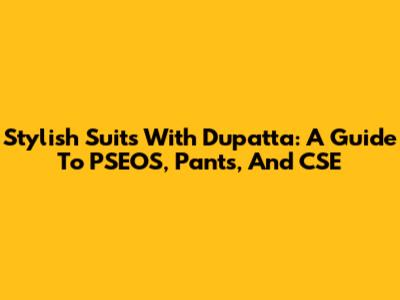 Stylish Suits With Dupatta: A Guide To PSEOS, Pants, And CSE
