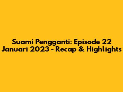 Suami Pengganti: Episode 22 Januari 2023 - Recap & Highlights