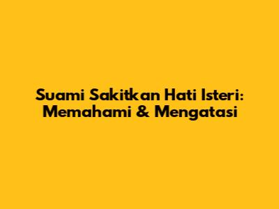 Suami Sakitkan Hati Isteri: Memahami & Mengatasi