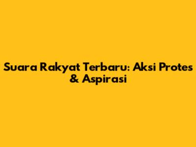 Suara Rakyat Terbaru: Aksi Protes & Aspirasi