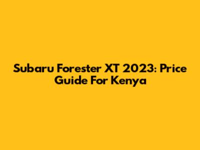 Subaru Forester XT 2023: Price Guide For Kenya