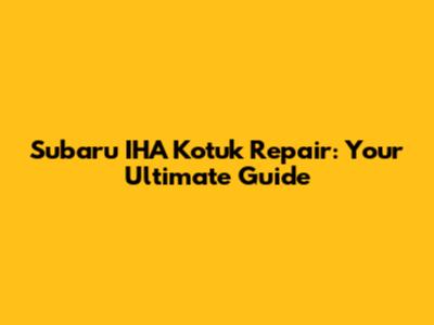 Subaru IHA Kotuk Repair: Your Ultimate Guide