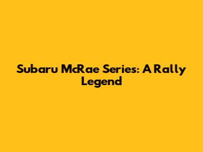 Subaru McRae Series: A Rally Legend