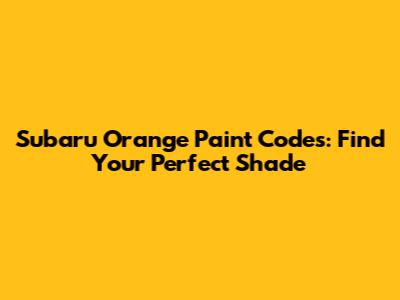 Subaru Orange Paint Codes: Find Your Perfect Shade