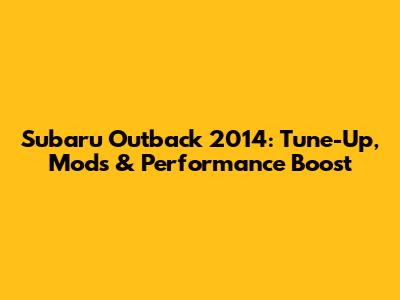 Subaru Outback 2014: Tune-Up, Mods & Performance Boost