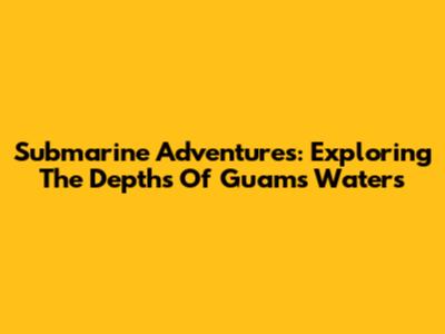 Submarine Adventures: Exploring The Depths Of Guam's Waters
