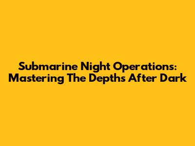 Submarine Night Operations: Mastering The Depths After Dark