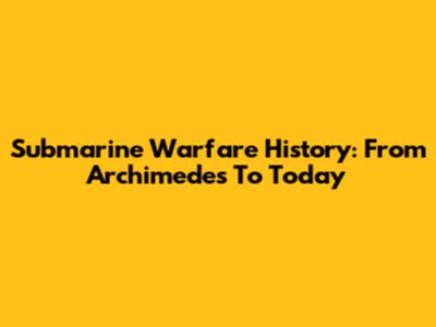 Submarine Warfare History: From Archimedes To Today