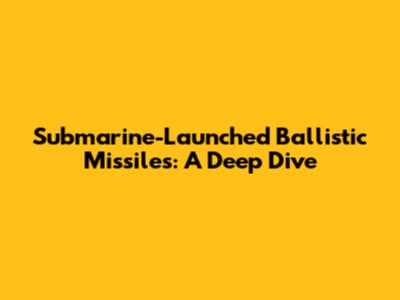 Submarine-Launched Ballistic Missiles: A Deep Dive