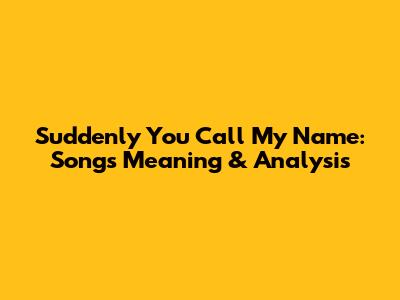 Suddenly You Call My Name: Song's Meaning & Analysis