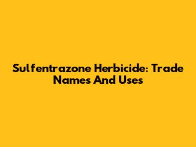 Sulfentrazone Herbicide: Trade Names And Uses