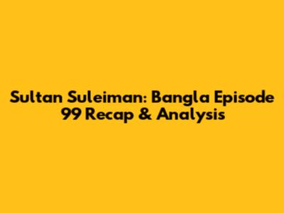Sultan Suleiman: Bangla Episode 99 Recap & Analysis