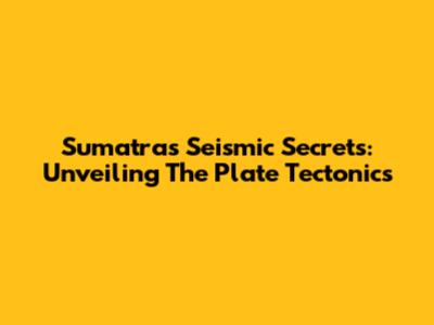 Sumatra's Seismic Secrets: Unveiling The Plate Tectonics