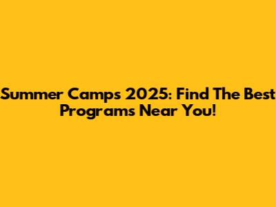 Summer Camps 2025: Find The Best Programs Near You!