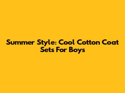Summer Style: Cool Cotton Coat Sets For Boys