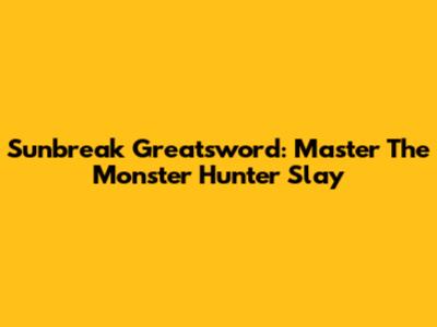 Sunbreak Greatsword: Master The Monster Hunter Slay