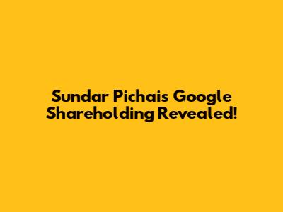 Sundar Pichai's Google Shareholding Revealed!