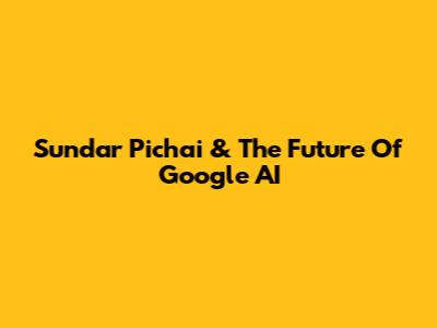 Sundar Pichai & The Future Of Google AI