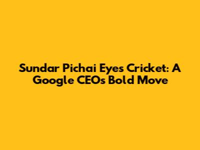 Sundar Pichai Eyes Cricket: A Google CEO's Bold Move