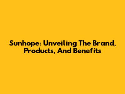 Sunhope: Unveiling The Brand, Products, And Benefits