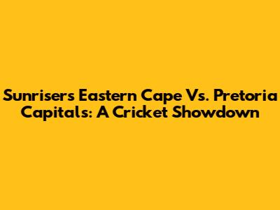 Sunrisers Eastern Cape Vs. Pretoria Capitals: A Cricket Showdown