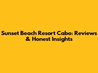 Sunset Beach Resort Cabo: Reviews & Honest Insights