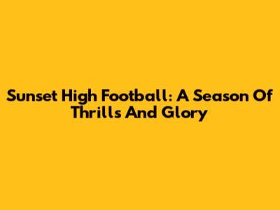 Sunset High Football: A Season Of Thrills And Glory