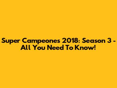 Super Campeones 2018: Season 3 - All You Need To Know!