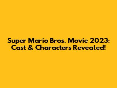 Super Mario Bros. Movie 2023: Cast & Characters Revealed!