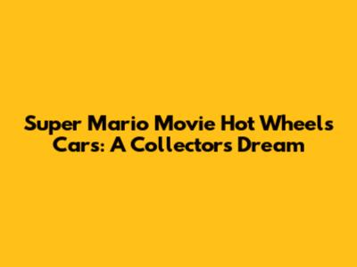 Super Mario Movie Hot Wheels Cars: A Collector's Dream