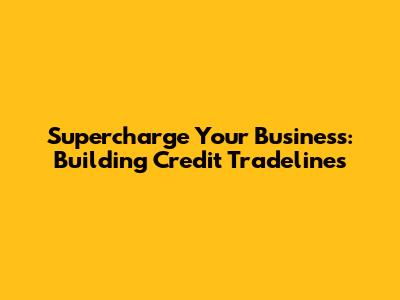 Supercharge Your Business: Building Credit Tradelines