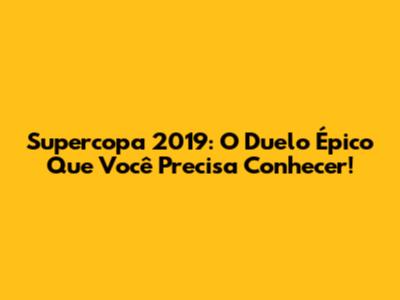 Supercopa 2019: O Duelo Épico Que Você Precisa Conhecer!