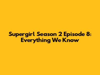 Supergirl Season 2 Episode 8: Everything We Know