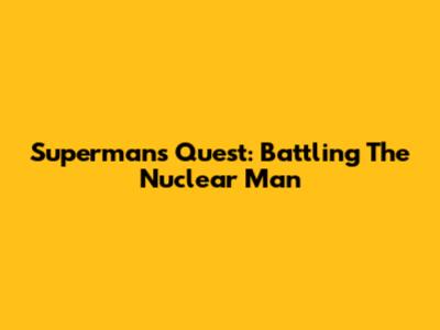 Superman's Quest: Battling The Nuclear Man