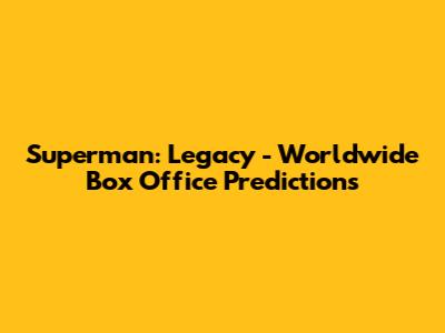 Superman: Legacy - Worldwide Box Office Predictions