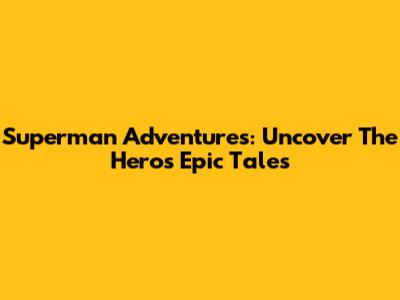 Superman Adventures: Uncover The Hero's Epic Tales