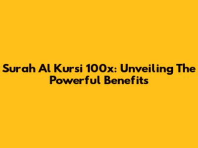 Surah Al Kursi 100x: Unveiling The Powerful Benefits