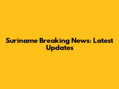 Suriname Breaking News: Latest Updates