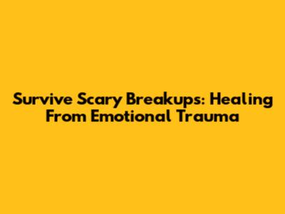 Survive Scary Breakups: Healing From Emotional Trauma