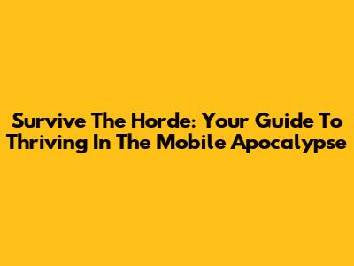 Survive The Horde: Your Guide To Thriving In The Mobile Apocalypse