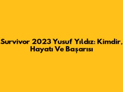 Survivor 2023 Yusuf Yıldız: Kimdir, Hayatı Ve Başarısı