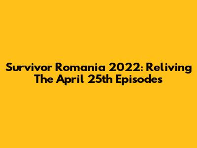 Survivor Romania 2022: Reliving The April 25th Episodes