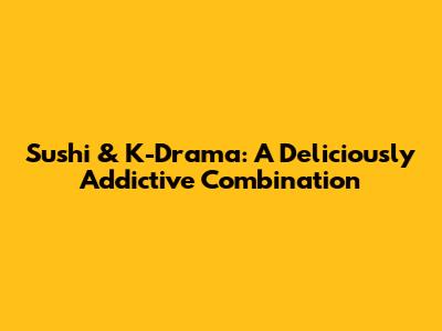 Sushi & K-Drama: A Deliciously Addictive Combination