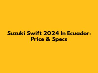 Suzuki Swift 2024 In Ecuador: Price & Specs