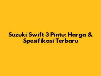 Suzuki Swift 3 Pintu: Harga & Spesifikasi Terbaru
