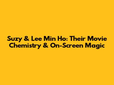 Suzy & Lee Min Ho: Their Movie Chemistry & On-Screen Magic