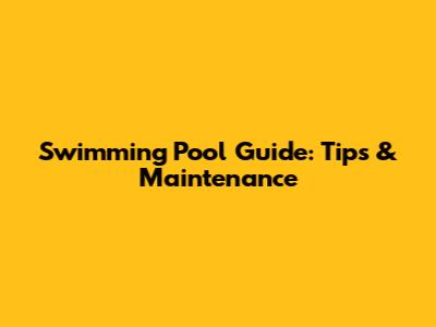 Swimming Pool Guide: Tips & Maintenance