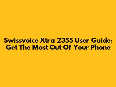 Swissvoice Xtra 2355 User Guide: Get The Most Out Of Your Phone